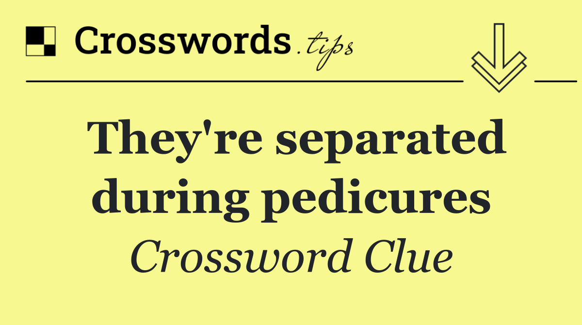 They're separated during pedicures