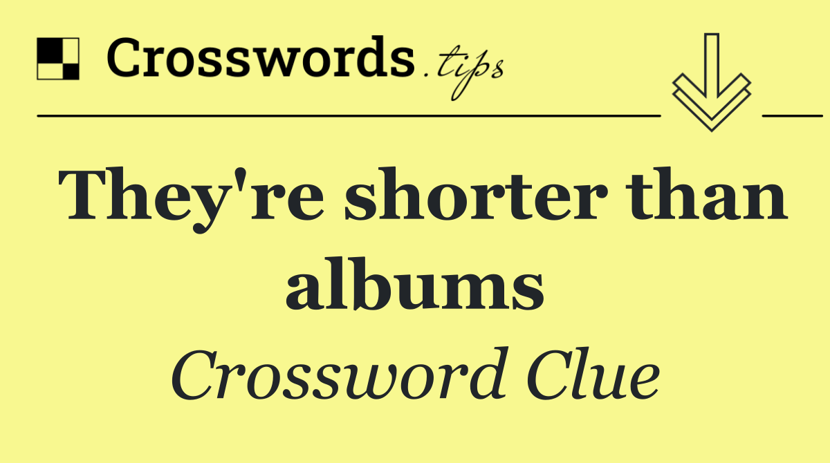 They're shorter than albums
