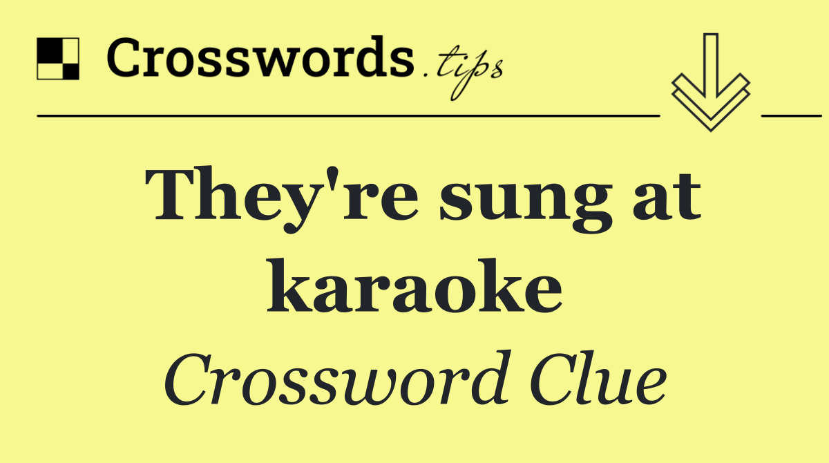 They're sung at karaoke