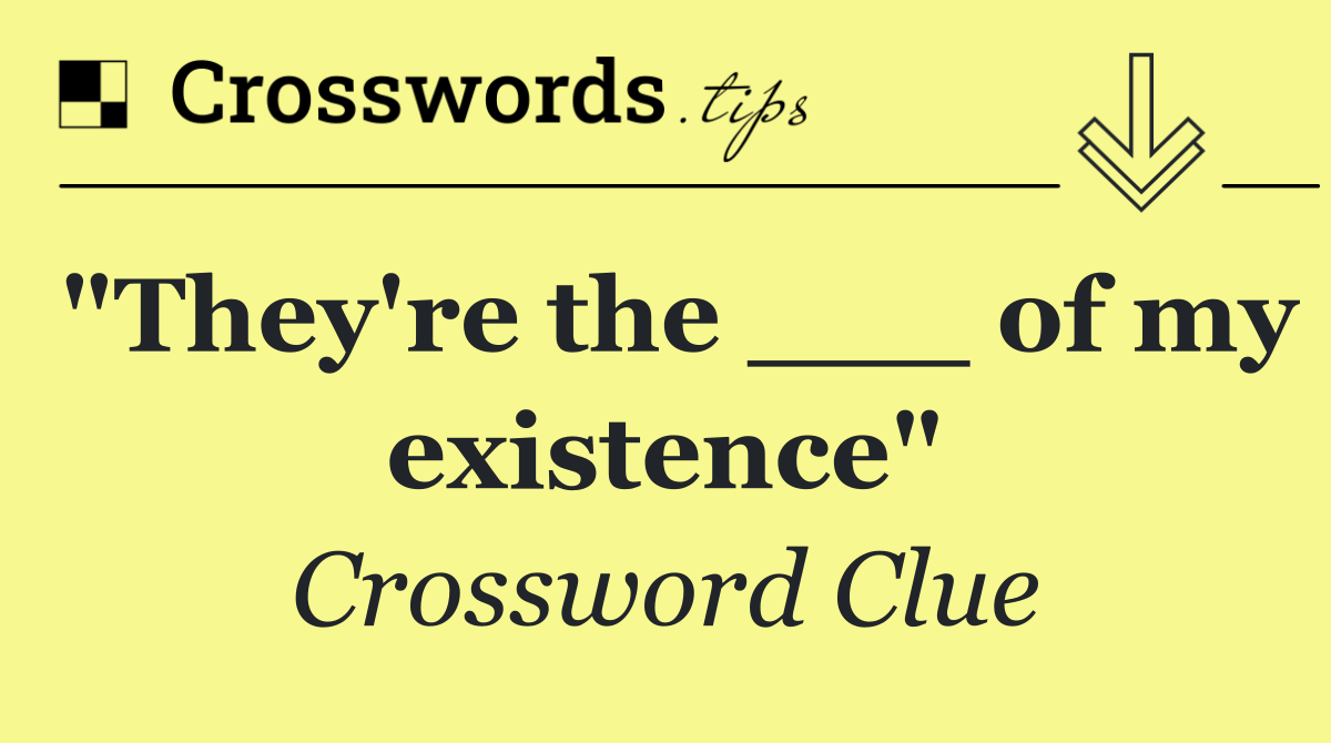 "They're the ___ of my existence"