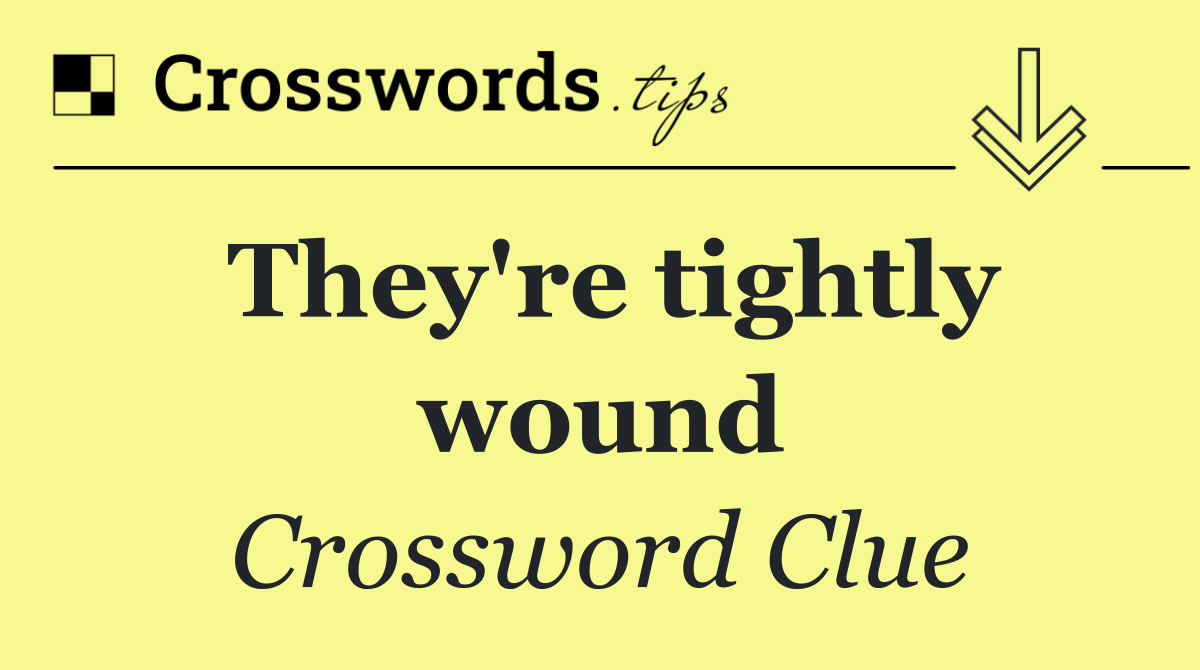 They're tightly wound