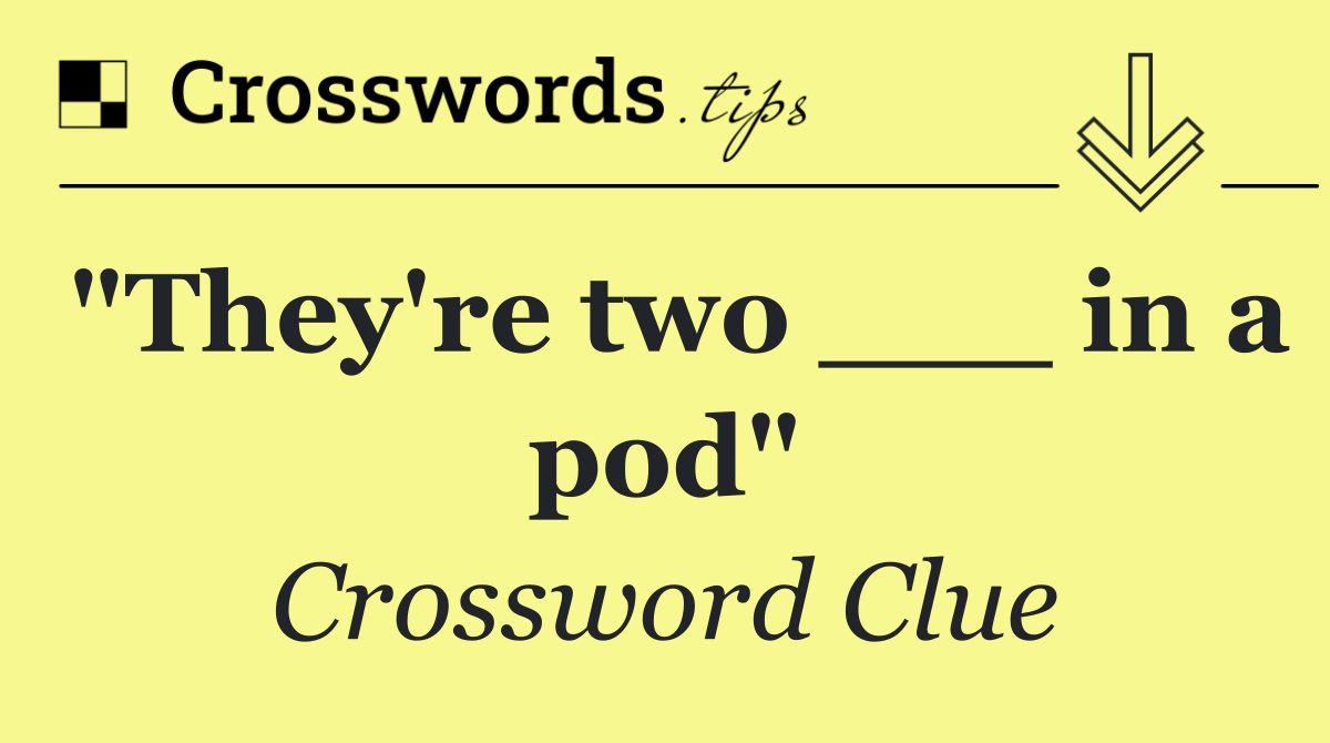 "They're two ___ in a pod"