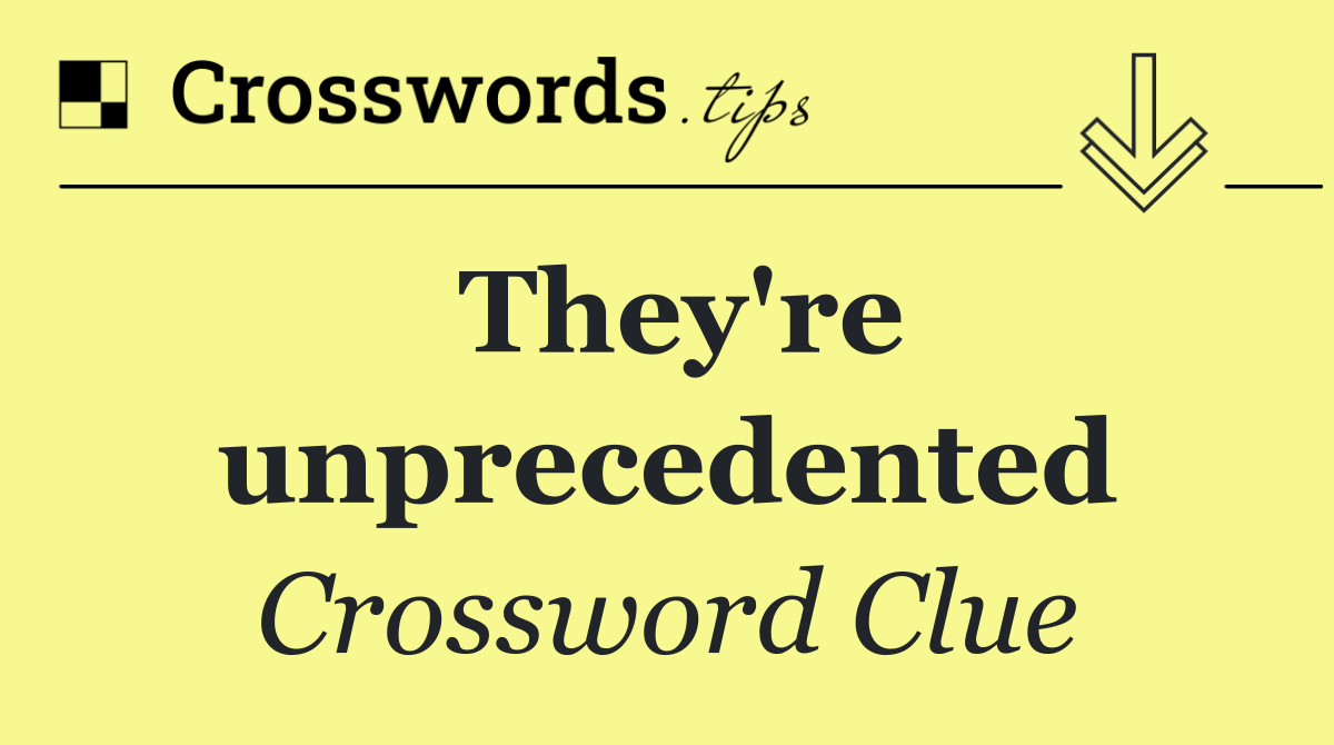 They're unprecedented