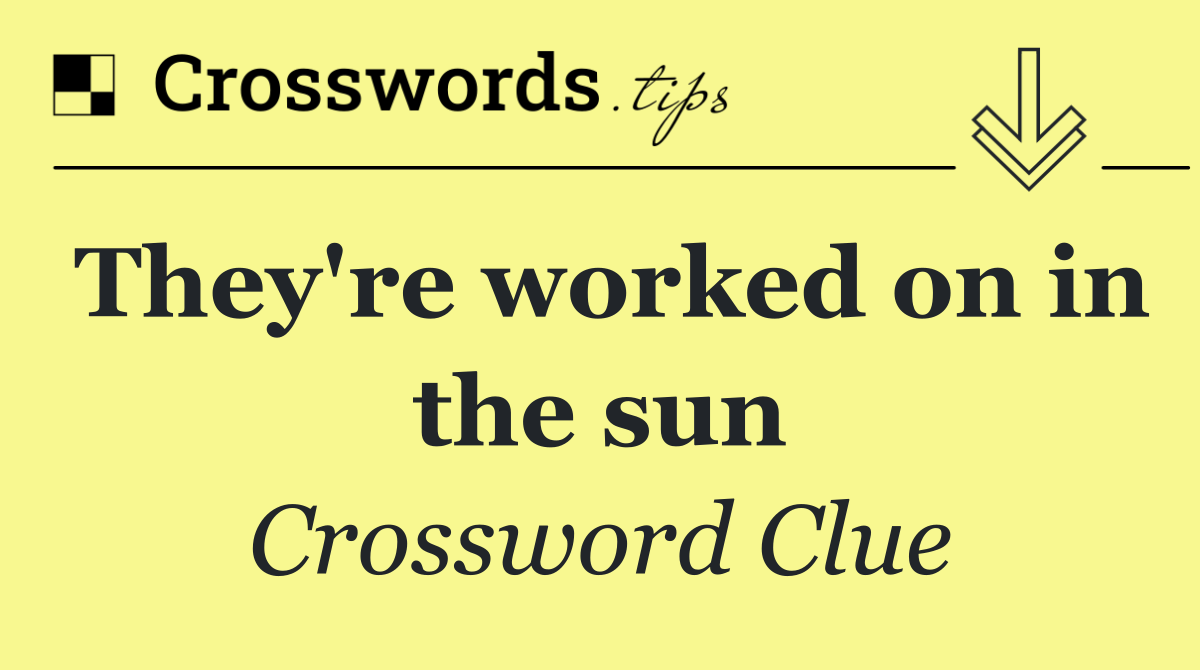 They're worked on in the sun
