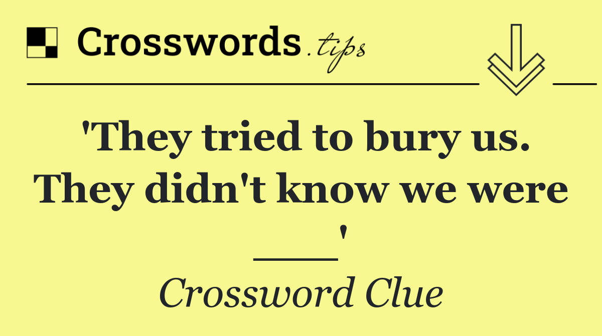 'They tried to bury us. They didn't know we were ___'