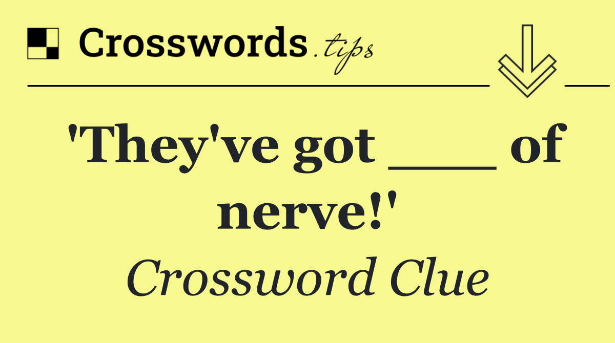 'They've got ___ of nerve!'