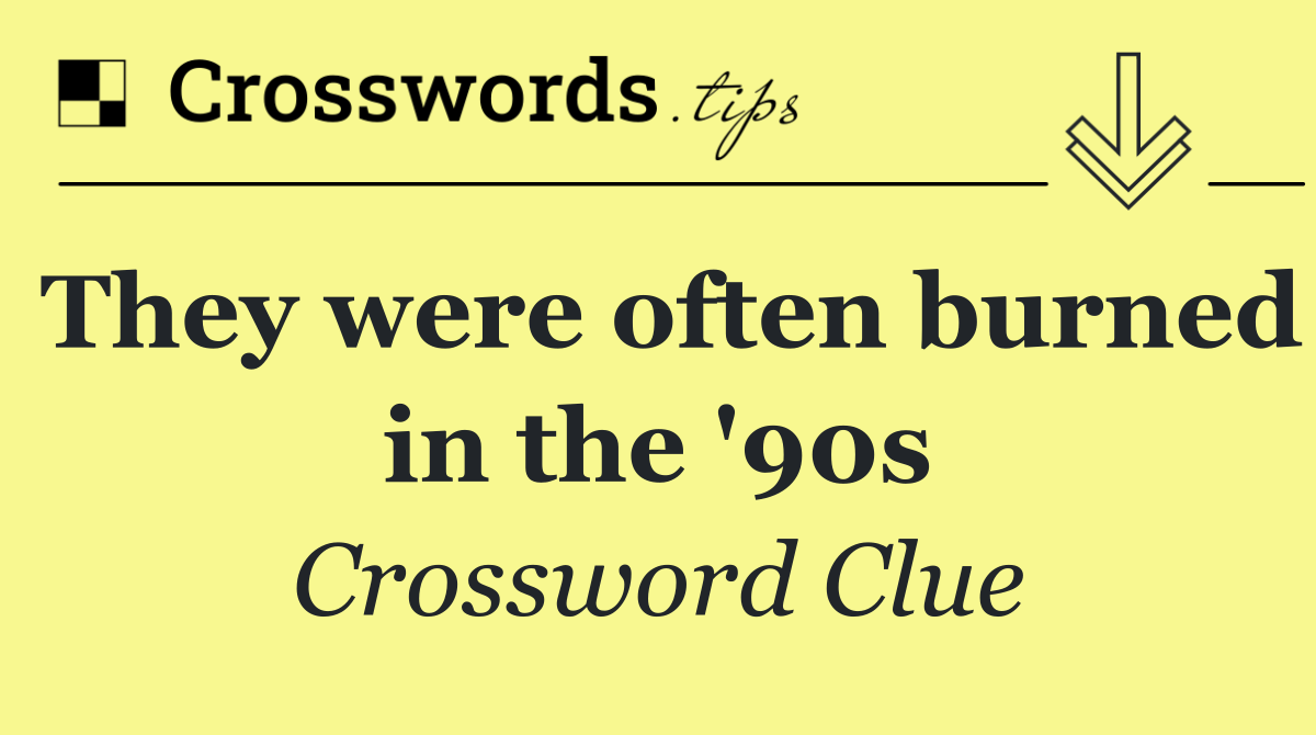 They were often burned in the '90s