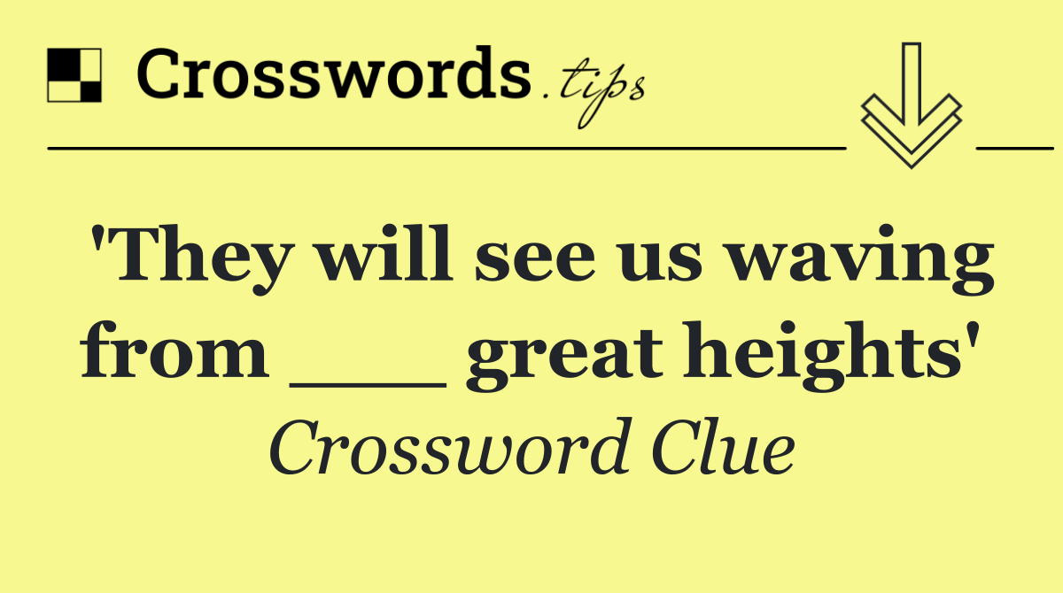 'They will see us waving from ___ great heights'