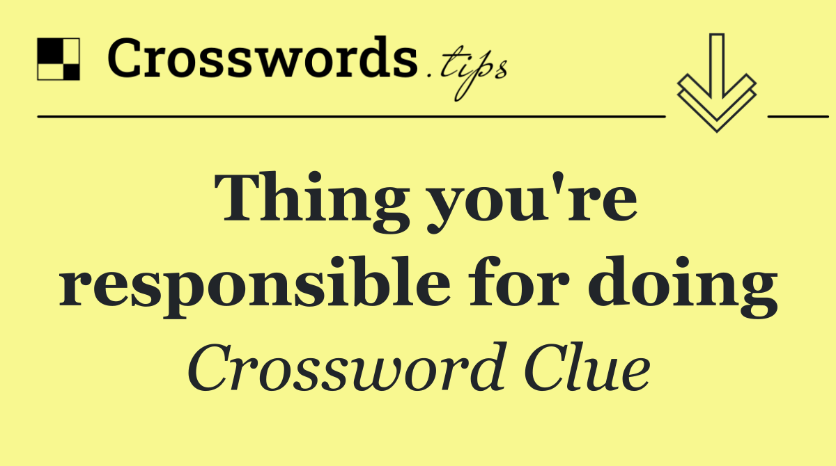 Thing you're responsible for doing