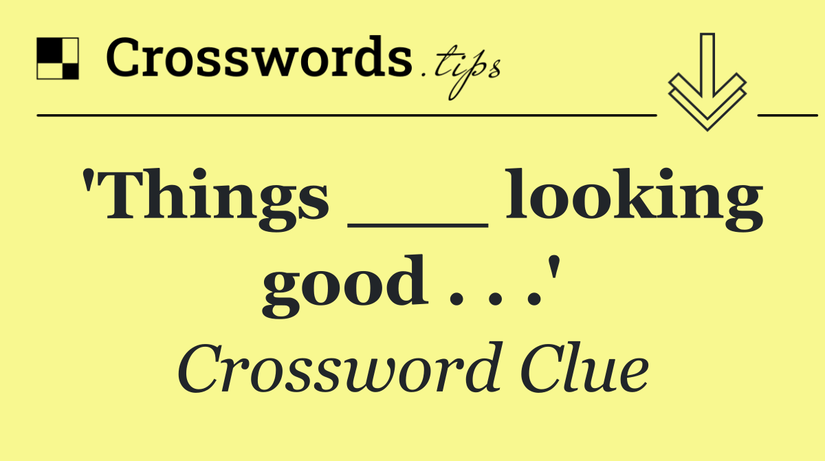 'Things ___ looking good . . .'