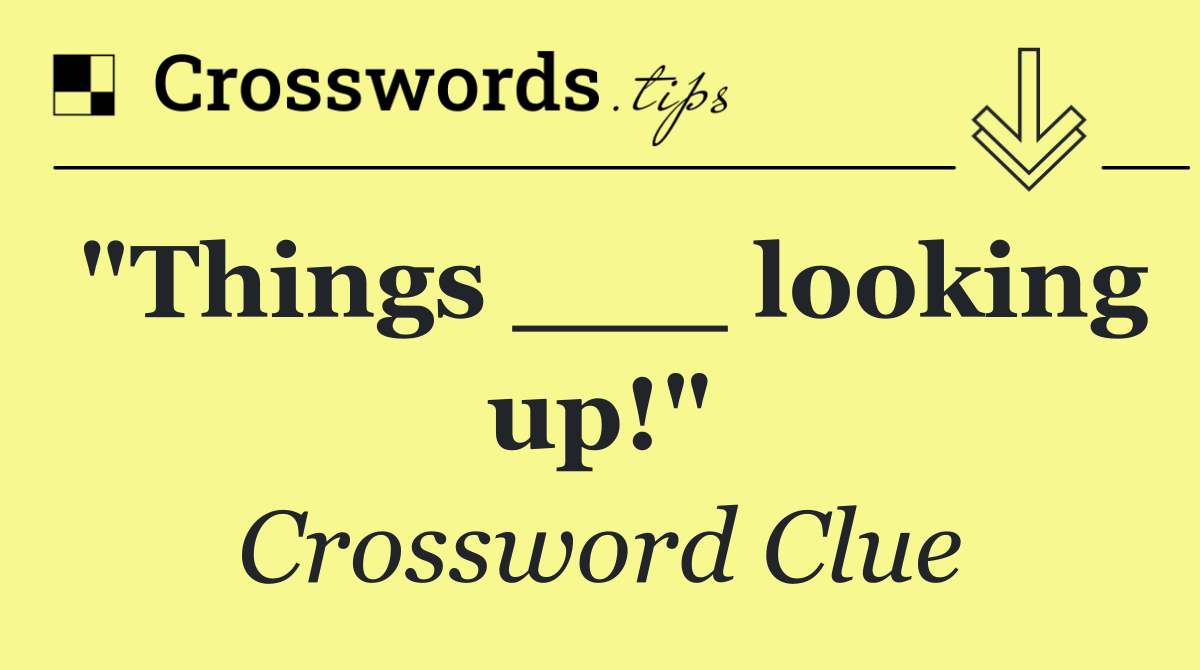 "Things ___ looking up!"