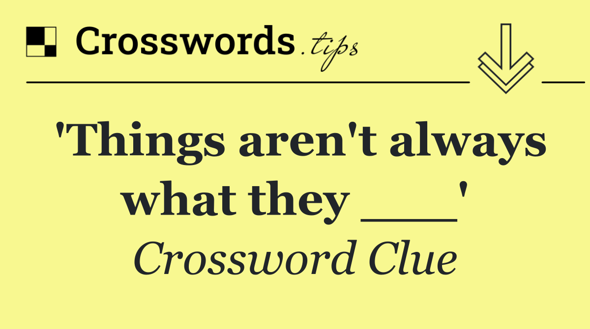 'Things aren't always what they ___'