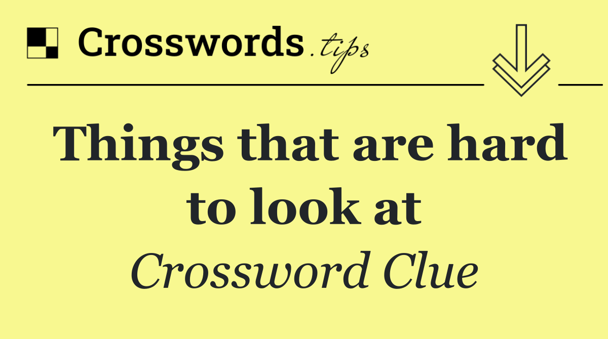 Things that are hard to look at