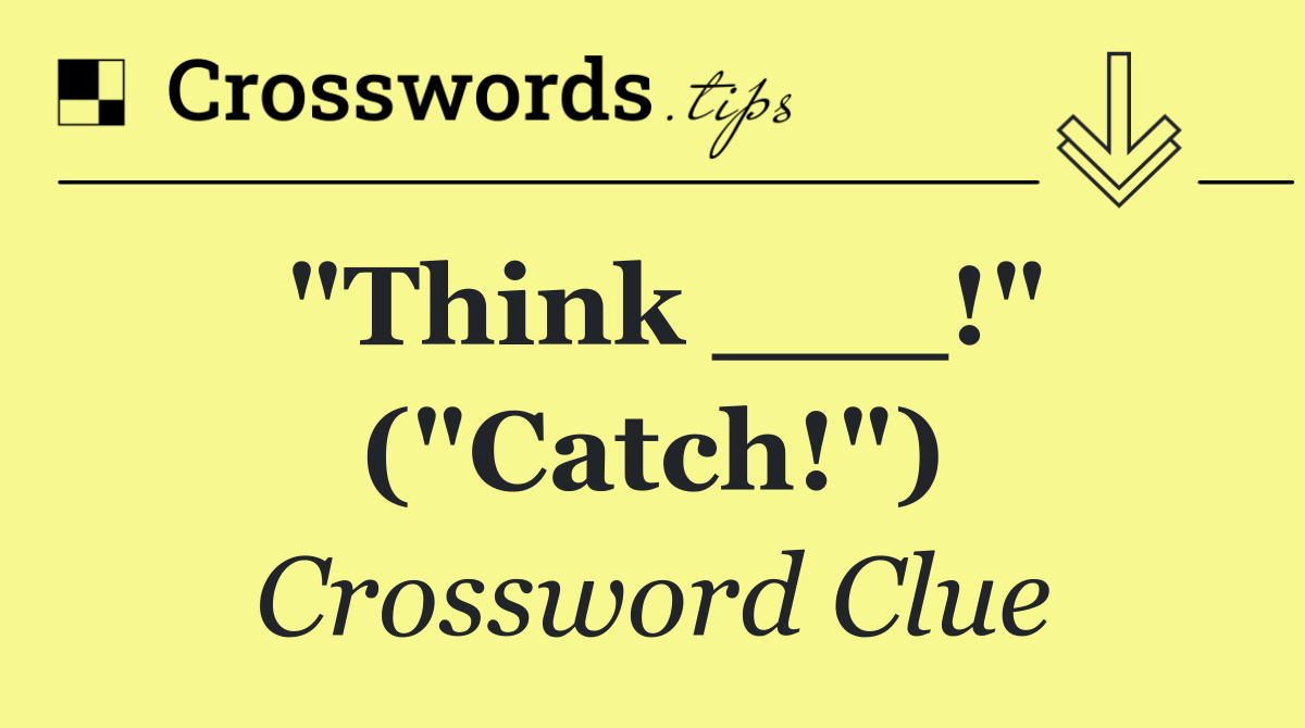 "Think ___!" ("Catch!")