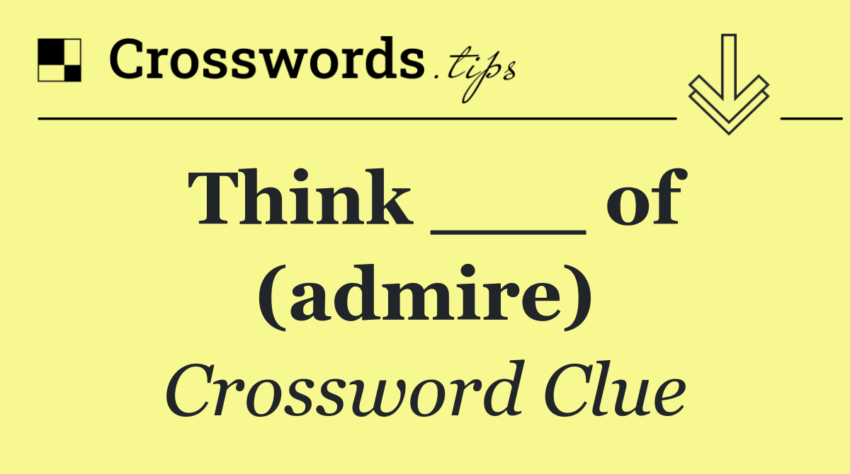 Think ___ of (admire)