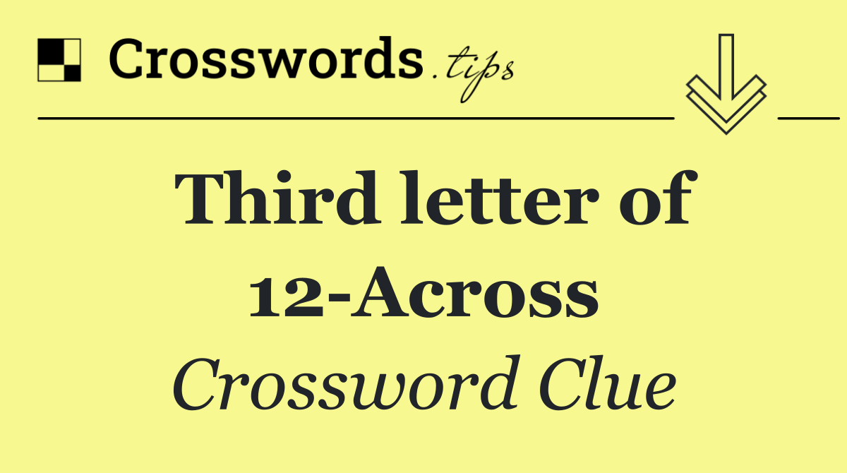 Third letter of 12 Across
