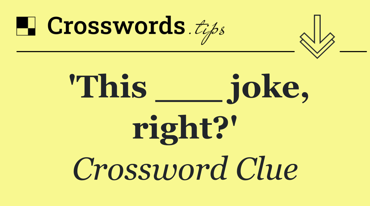 'This ___ joke, right?'