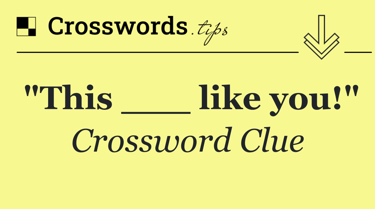 "This ___ like you!"