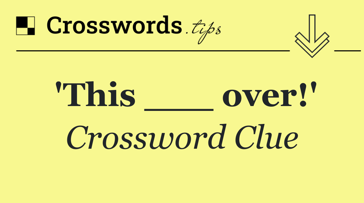 'This ___ over!'