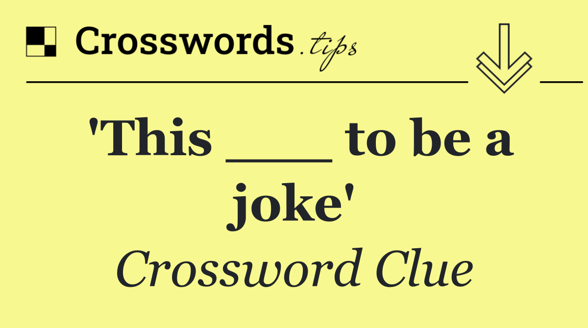'This ___ to be a joke'