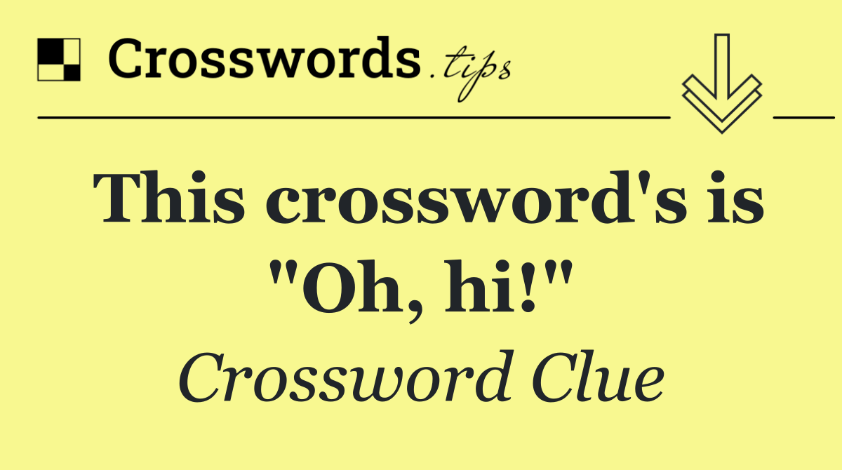 This crossword's is "Oh, hi!"