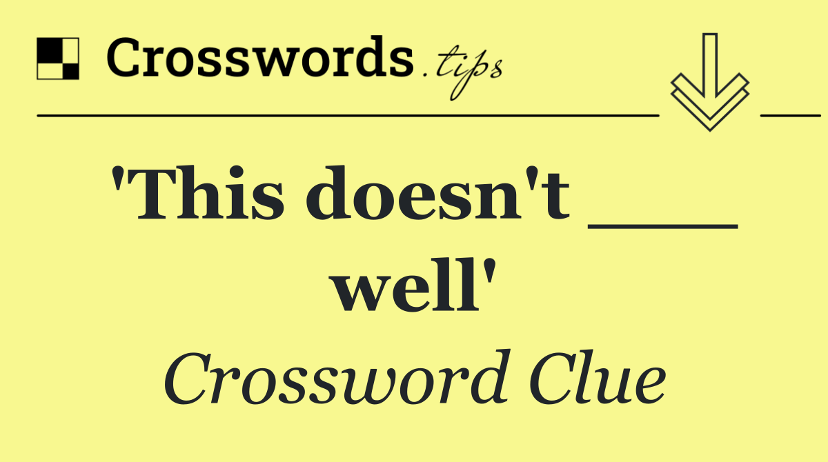 'This doesn't ___ well'