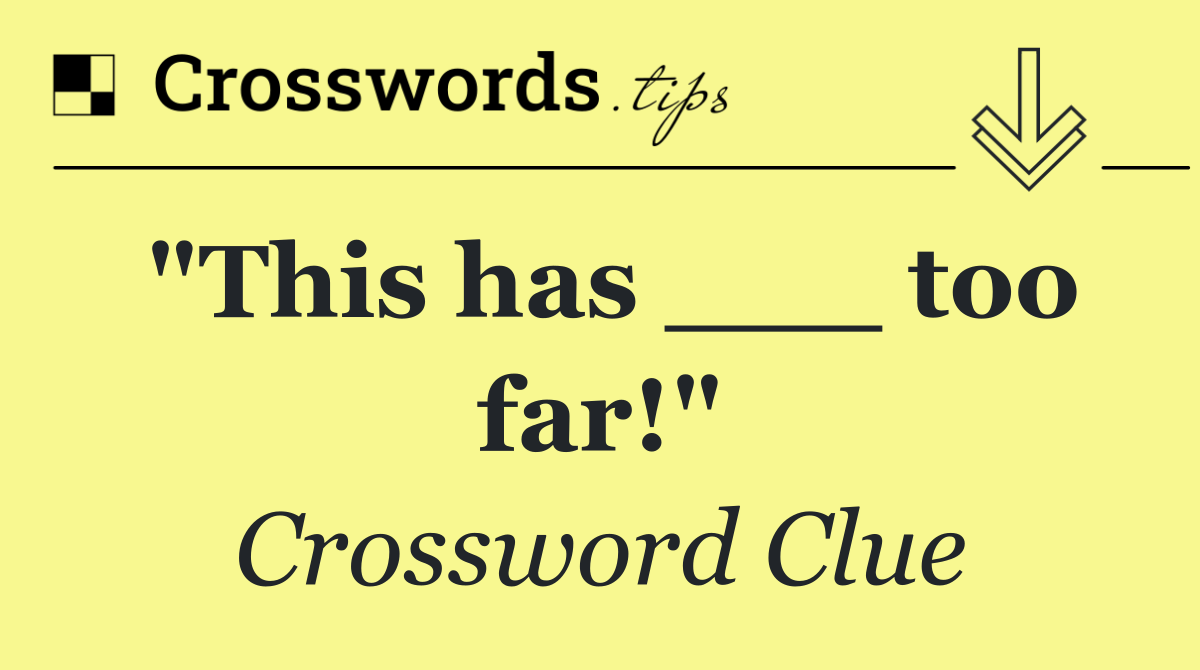 "This has ___ too far!"