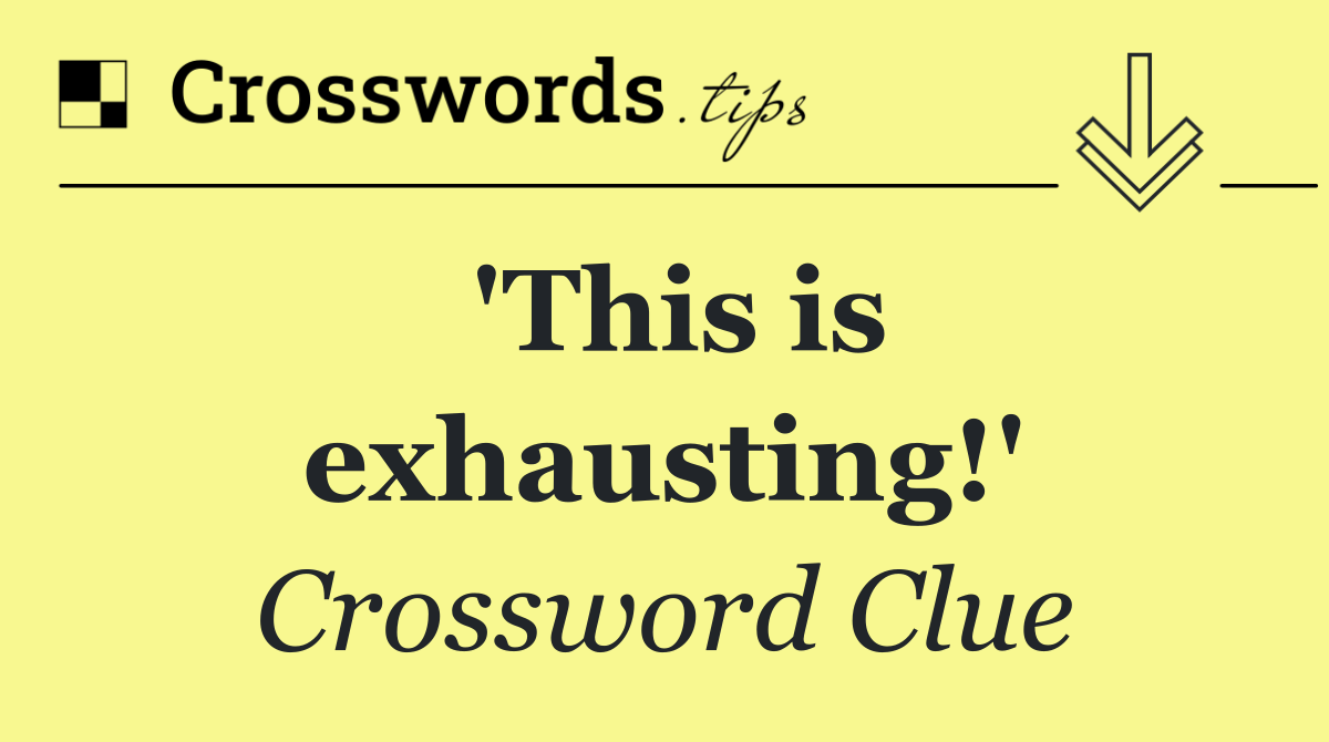 'This is exhausting!'