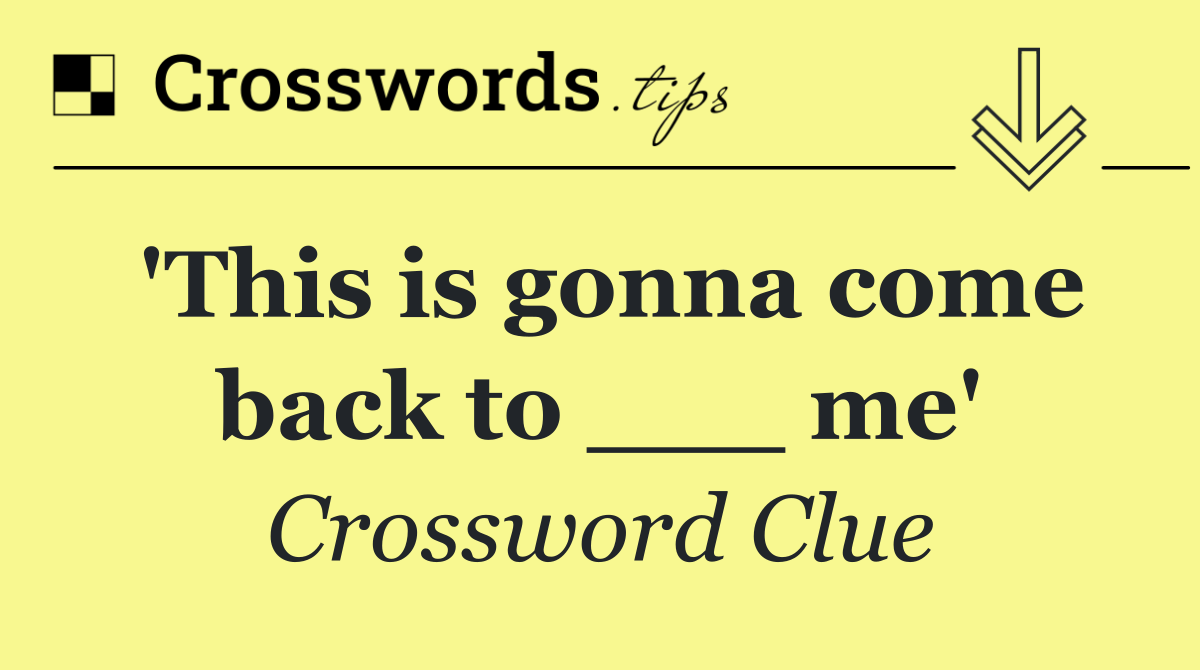 'This is gonna come back to ___ me'
