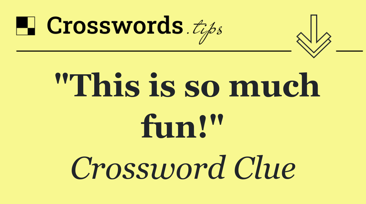"This is so much fun!"