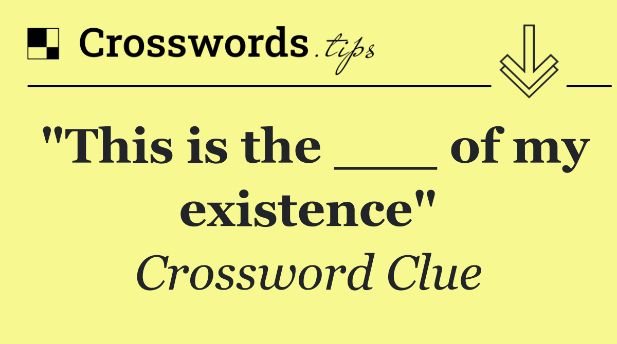 "This is the ___ of my existence"