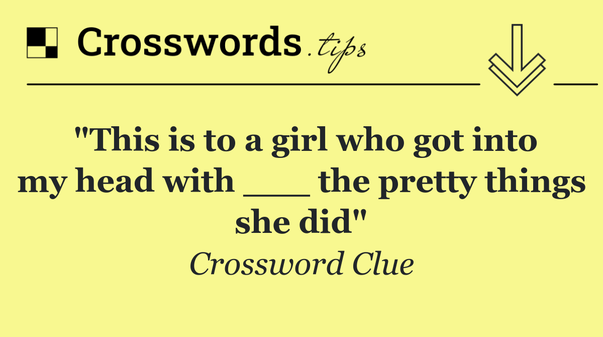 "This is to a girl who got into my head with ___ the pretty things she did"