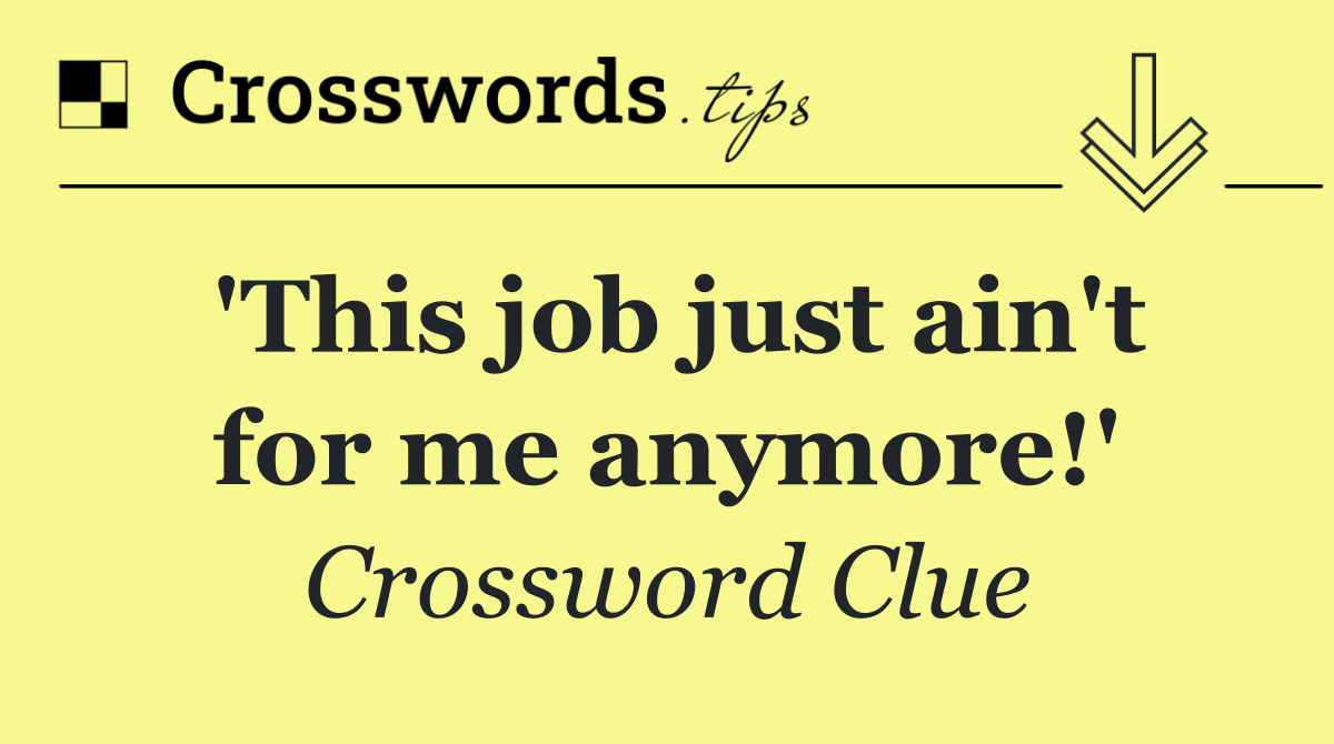 'This job just ain't for me anymore!'