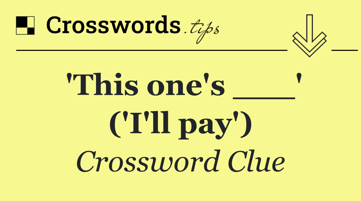 'This one's ___' ('I'll pay')