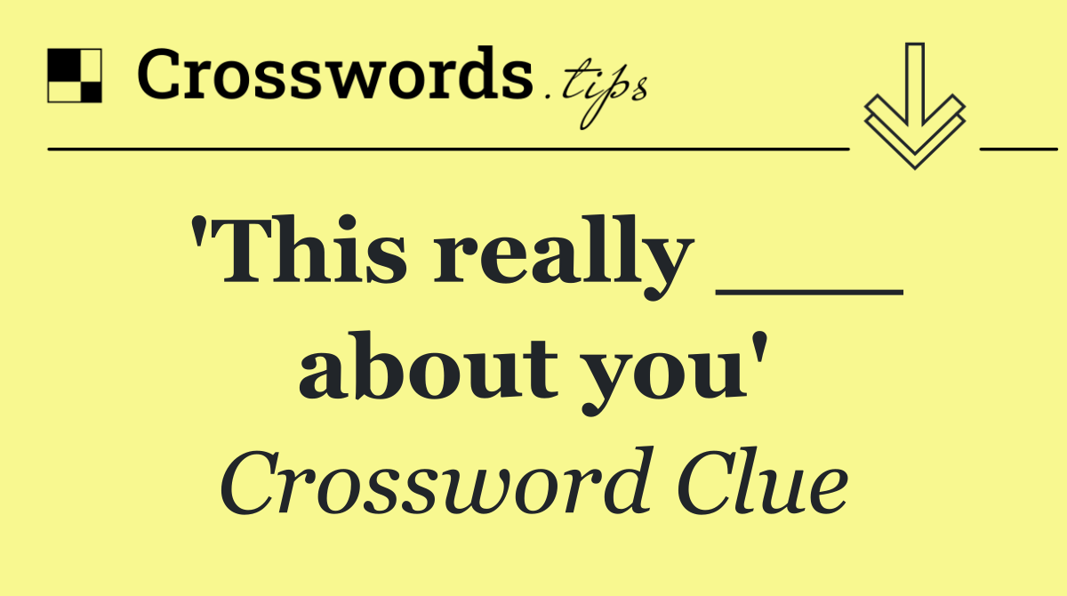 'This really ___ about you'