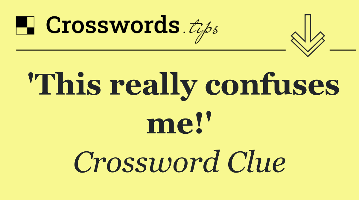 'This really confuses me!'
