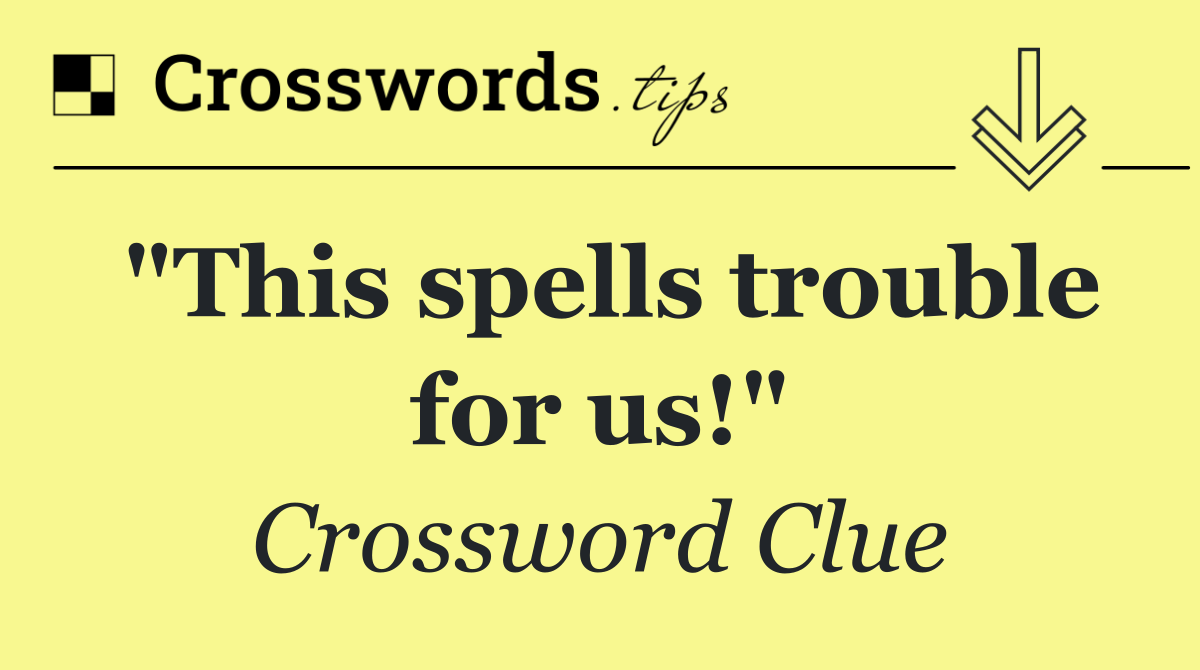 "This spells trouble for us!"