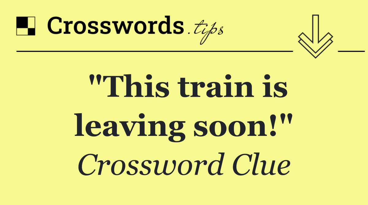 "This train is leaving soon!"