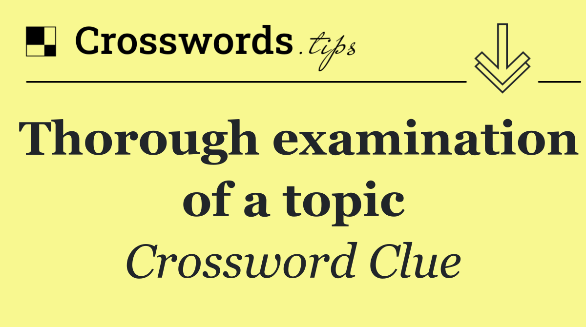 Thorough examination of a topic