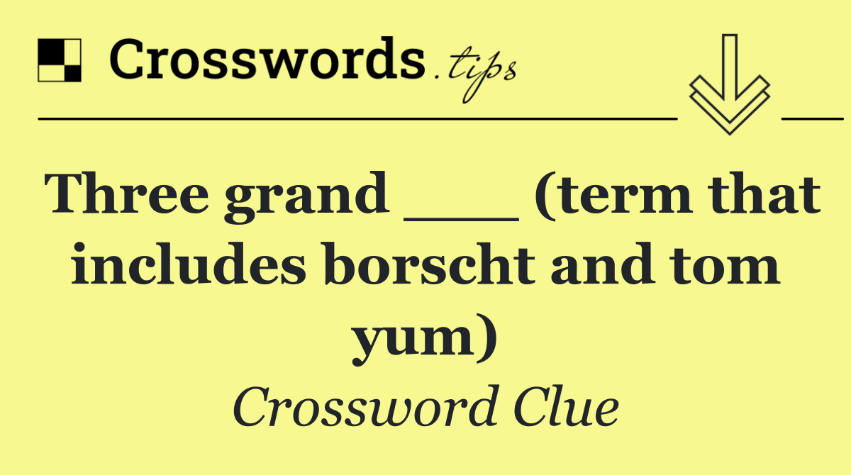 Three grand ___ (term that includes borscht and tom yum)