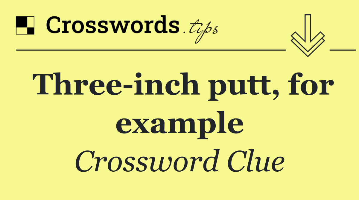 Three inch putt, for example