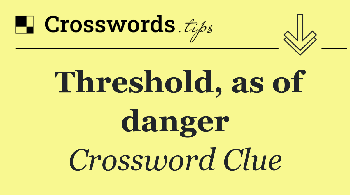 Threshold, as of danger
