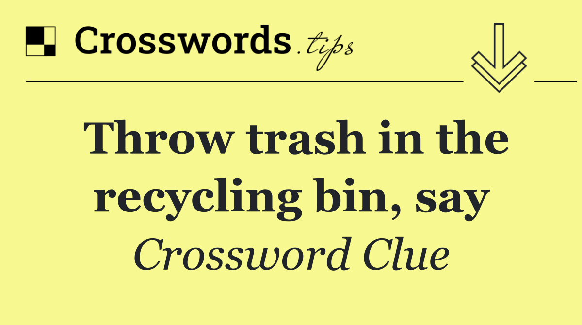 Throw trash in the recycling bin, say
