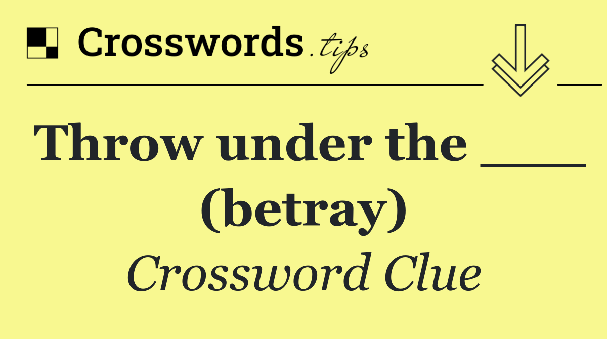 Throw under the ___ (betray)