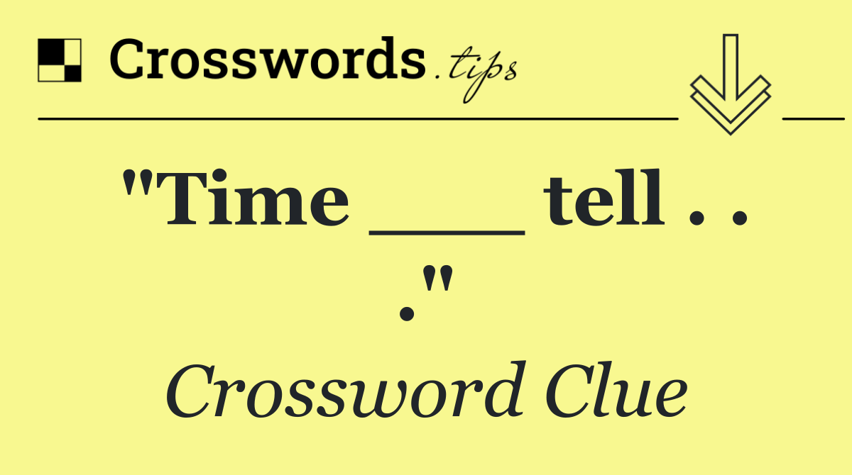 "Time ___ tell . . ."