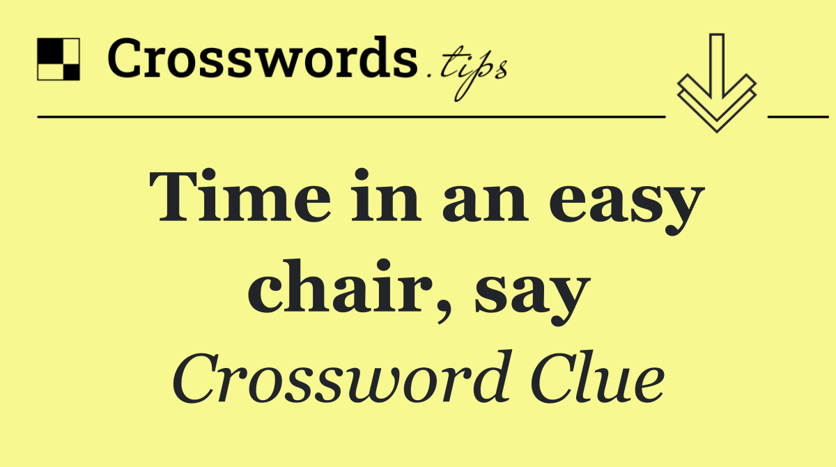Time in an easy chair, say