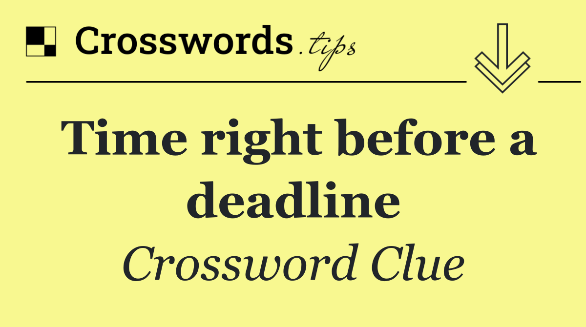 Time right before a deadline