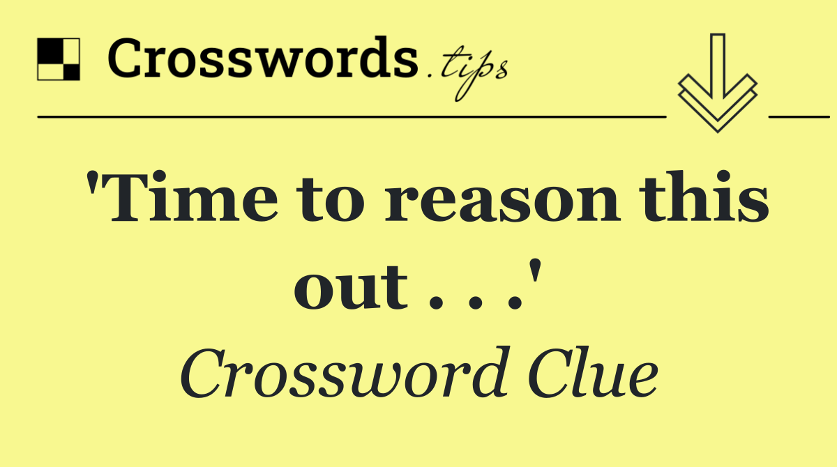 'Time to reason this out . . .'