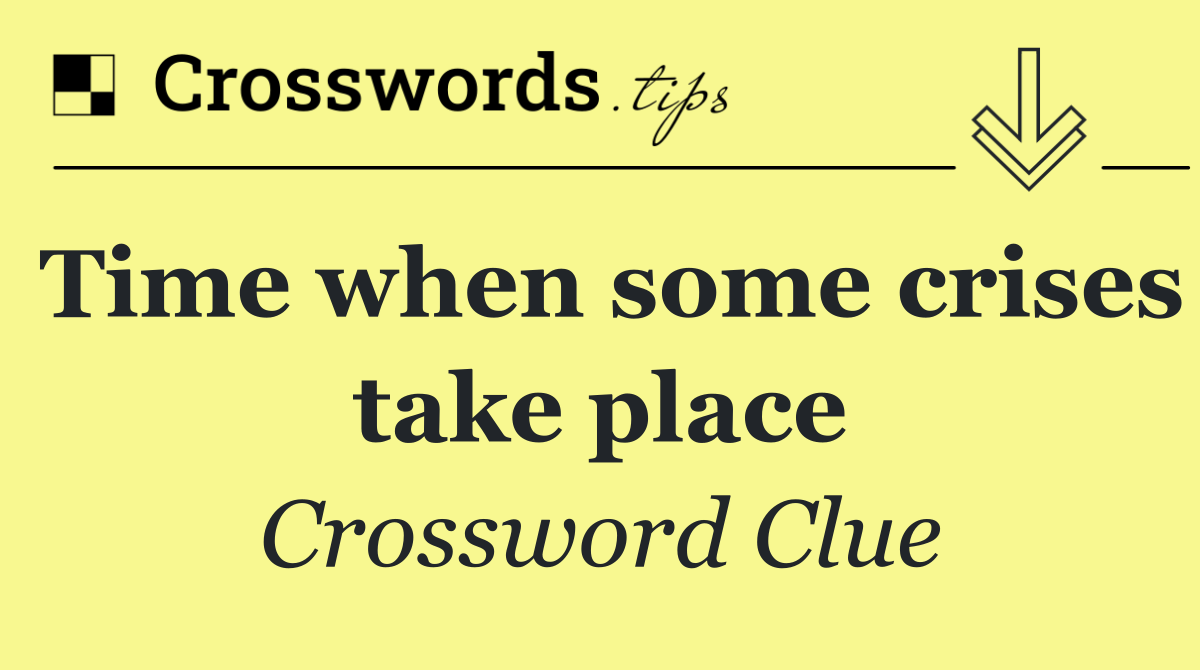 Time when some crises take place