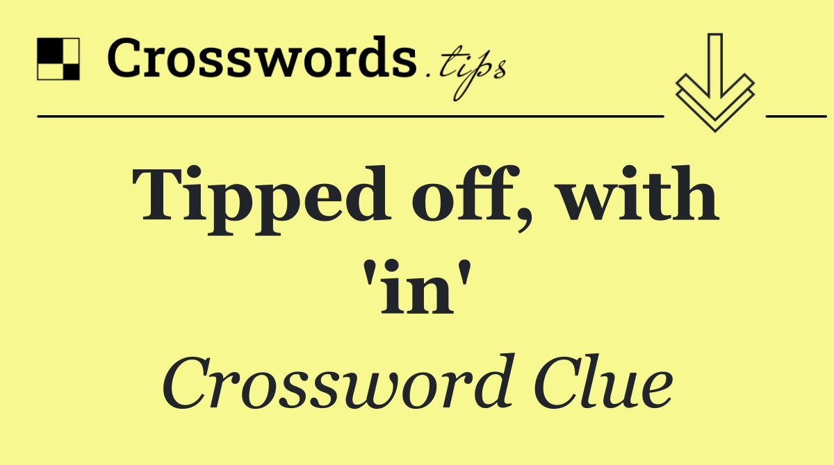 Tipped off, with 'in'